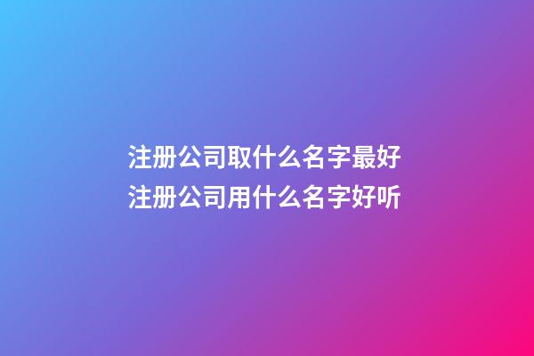 注册公司取什么名字最好 注册公司用什么名字好听